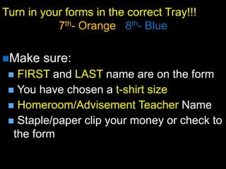 Turn in your forms in the correct Tray!!!
7th- Orange 8th- Blue
Make sure:
 FIRST and LAST name are on the form
 You have chosen a t-shirt size
 Homeroom/Advisement Teacher Name
 Staple/paper clip your money or check to
the form
 