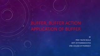 BUFFER, BUFFER ACTION
APPLICATION OF BUFFER
BY
PROF. TAUFIK MULLA
DEPT. OF PHARMACEUTICS
SPBC COLLEGE OF PHARMACY
 