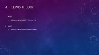 4. LEWIS THEORY
I. ACID
• Substance which ACCEPT Electron Pair
II. BASE
• Substance which DONATE Electron Pair
 