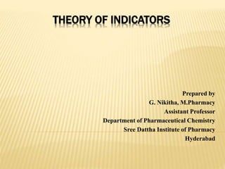 THEORY OF INDICATORS
Prepared by
G. Nikitha, M.Pharmacy
Assistant Professor
Department of Pharmaceutical Chemistry
Sree Dattha Institute of Pharmacy
Hyderabad
 
