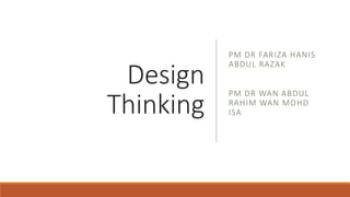 Design
Thinking
PM DR FARIZA HANIS
ABDUL RAZAK
PM DR WAN ABDUL
RAHIM WAN MOHD
ISA
 