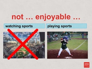 not … enjoyable …
watching sports playing sports
 