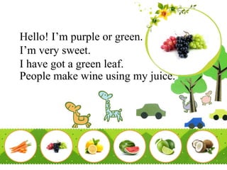 Hello! I’m purple or green.
I’m very sweet.
I have got a green leaf.
People make wine using my juice.
 