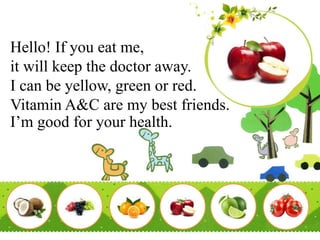 Hello! If you eat me,
it will keep the doctor away.
I can be yellow, green or red.
Vitamin A&C are my best friends.
I’m good for your health.
 