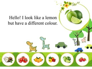 Hello! I look like a lemon
but have a different colour.
 