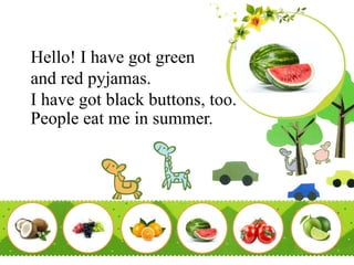 Hello! I have got green
and red pyjamas.
I have got black buttons, too.
People eat me in summer.
 