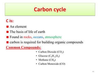 Carbon cycle
C is:
An element
The basis of life of earth
Found in rocks, oceans, atmosphere
carbon is required for building organic compounds
Common Compounds:
• Carbon Dioxide (CO2)
• Glucose (C6H12O6)
• Methane (CH4)
• Carbon Monoxide (CO)
49
 