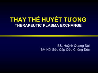 THAY THẾ HUYẾT TƯƠNG
THERAPEUTIC PLASMA EXCHANGE
BS. Huỳnh Quang Đại
BM Hồi Sức Cấp Cứu Chống Độc
 