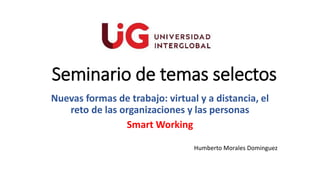 Seminario de temas selectos
Nuevas formas de trabajo: virtual y a distancia, el
reto de las organizaciones y las personas
Smart Working
Humberto Morales Dominguez
 