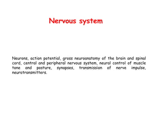 Neurons, action potential, gross neuroanatomy of the brain and spinal
cord, central and peripheral nervous system, neural control of muscle
tone and posture, synapses, transmission of nerve impulse,
neurotransmitters.
Nervous system
 