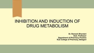 INHIBITION AND INDUCTION OF
DRUG METABOLISM
Dr. Ramesh Bhandari
Asst. Professor
Department of Pharmacy Practice
KLE College of Pharmacy, Belagavi
 