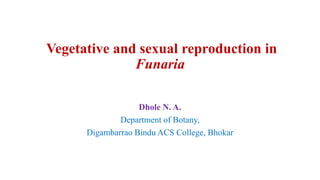 Vegetative and sexual reproduction in
Funaria
Dhole N. A.
Department of Botany,
Digambarrao Bindu ACS College, Bhokar
 