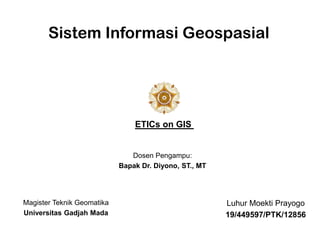 Sistem Informasi Geospasial
Luhur Moekti Prayogo
19/449597/PTK/12856
Magister Teknik Geomatika
Universitas Gadjah Mada
Dosen Pengampu:
Bapak Dr. Diyono, ST., MT
ETICs on GIS
 