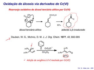 Oxidação de álcoois via derivados de Cr(VI)
Rearranjo oxidativo de álcool terciário alílico por Cr(VI)
álcool terciário alílico
Dauben, W. G., Michno, D. M. J. J. Org. Chem. 1977, 42, 682-685
 Adição de oxigênio à C=C mediada por Cr(VI)
aldeído α,β-insaturado
Prof. Dr. Sidney Lima - 2020
 
