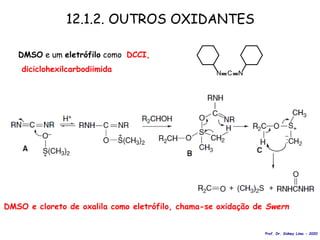 12.1.2. OUTROS OXIDANTES
DMSO e um eletrófilo como DCCI,
diciclohexilcarbodiimida
DMSO e cloreto de oxalila como eletrófilo, chama-se oxidação de Swern
C
N N
Prof. Dr. Sidney Lima - 2020
 