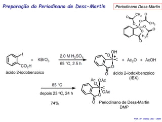 Preparação do Periodinano de Dess-Martin
O
O
O
O
O
O
I
O
O
CH3
CH3
H3C
Periodinano Dess-Martin
ácido 2-iodobenzoico ácido 2-iodoxibenzoico
(IBX)
Periodinano de Dess-Martin
DMP
depois 23 oC, 24 h
74%
Prof. Dr. Sidney Lima - 2020
 