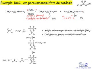  Adição estereoespecífica sin – cicloadição [3+2];
 OsO4 (tóxico, preço) – condições catalíticas
Exemplo: RuO4, em peroxomonosulfato de potássio
Prof. Dr. Sidney Lima - 2021
 