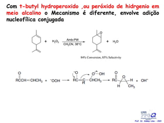 Com t-butyl hydroperoxido ,ou peróxido de hidrgenio em
meio alcalino o Mecanismo é diferente, envolve adição
nucleofílica conjugada
Prof. Dr. Sidney Lima - 2021
 
