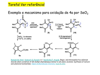 Tarefa! Ver referência!
Exemplo e mecanismo para oxidação de 4a por SeO2
Ramesh M. Patel, Vedavati G. Puranik and Narshinha P. Argade. Regio- and stereoselective selenium
dioxide allylic oxidation of (E)-dialkyl alkylidenesuccinates to (Z)-allylic alcohols: Synthesis of natural
and unnatural butenolides. Organic & Biomolecular Chemistry. Issue 18, 2011
 