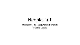 Neoplasia 1
Themba Hospital FCOG(SA) Part 1 Tutorials
By Dr N.E Manana
 