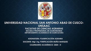 UNIVERSIDAD NACIONAL SAN ANTONIO ABAD DE CUSCO-
UNSAAC
FACULTAD DE CIENCIAS AGRARIAS
ESCUELA PROFESIONAL DE AGRONOMIA
DEPARTAMENTO ACADEMICO DE AGRICULTURA
ASIGNATURA: PLANIFICACIÓN AGRARIA
DOCENTE: Mgt. Ing. PURIFICACIÓN MUÑA MARQUEZ
CALENDARIO ACADÉMICO: 2020 – II
 