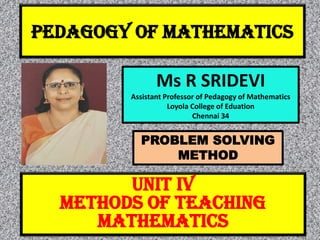PEDAGOGY OF MATHEMATICS
Ms R SRIDEVI
Assistant Professor of Pedagogy of Mathematics
Loyola College of Eduation
Chennai 34
UNIT IV
METHODS OF TEACHING
MATHEMATICS
PROBLEM SOLVING
METHOD
 