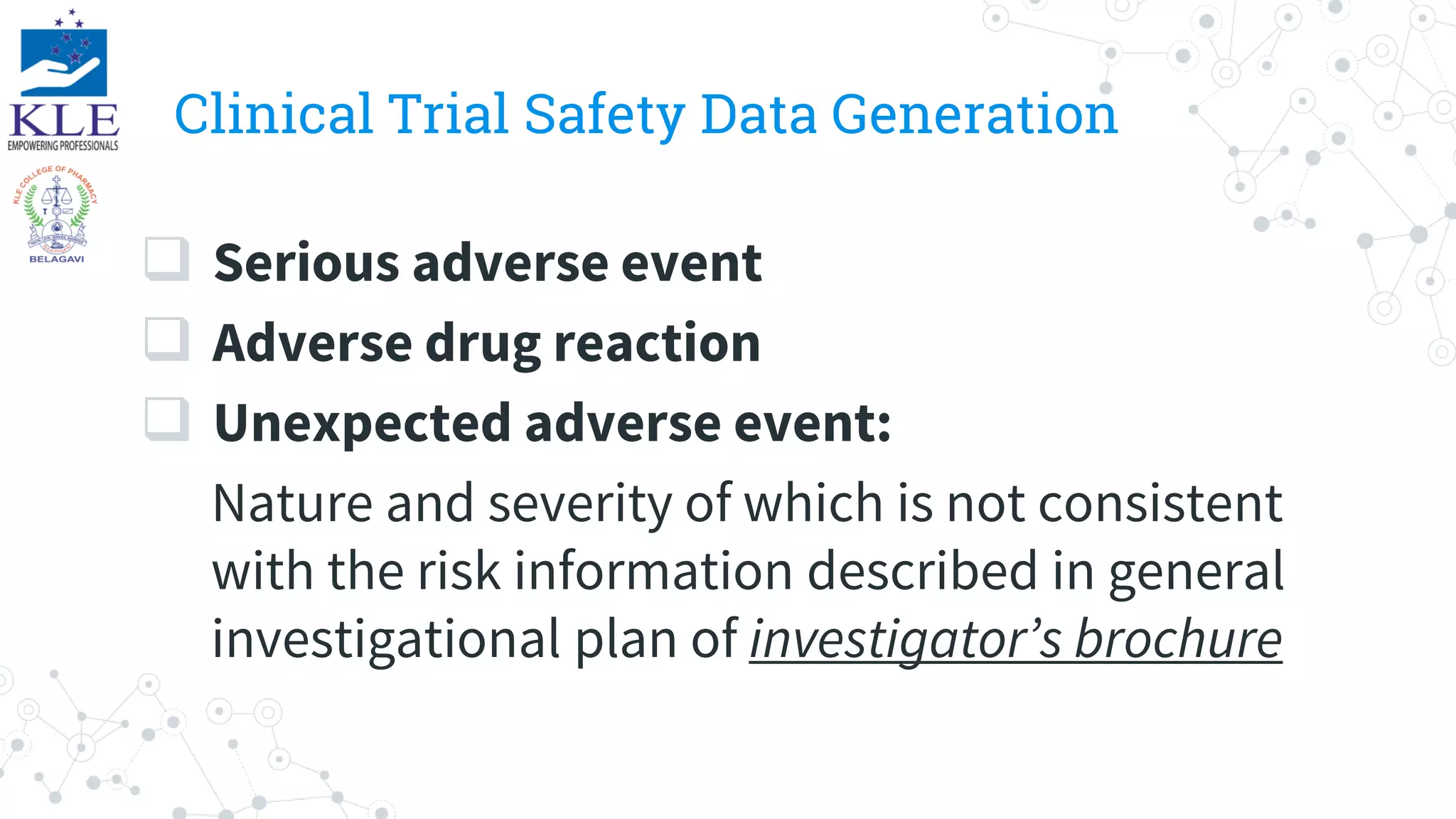 Clinical Trial Safety Data Generation
 Serious adverse event
 Adverse drug reaction
 Unexpected adverse event:
Nature and severity of which is not consistent
with the risk information described in general
investigational plan of investigator’s brochure
 