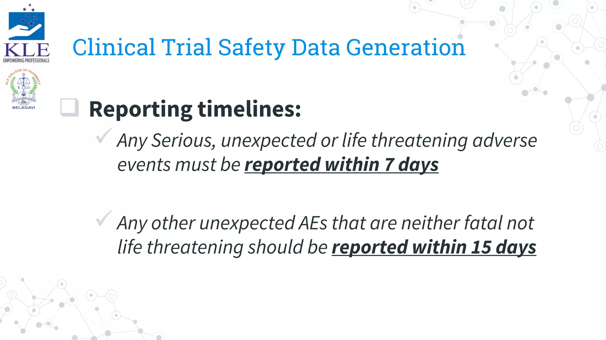 Clinical Trial Safety Data Generation
 Reporting timelines:
Any Serious, unexpected or life threatening adverse
events must be reported within 7 days
Any other unexpected AEs that are neither fatal not
life threatening should be reported within 15 days
 