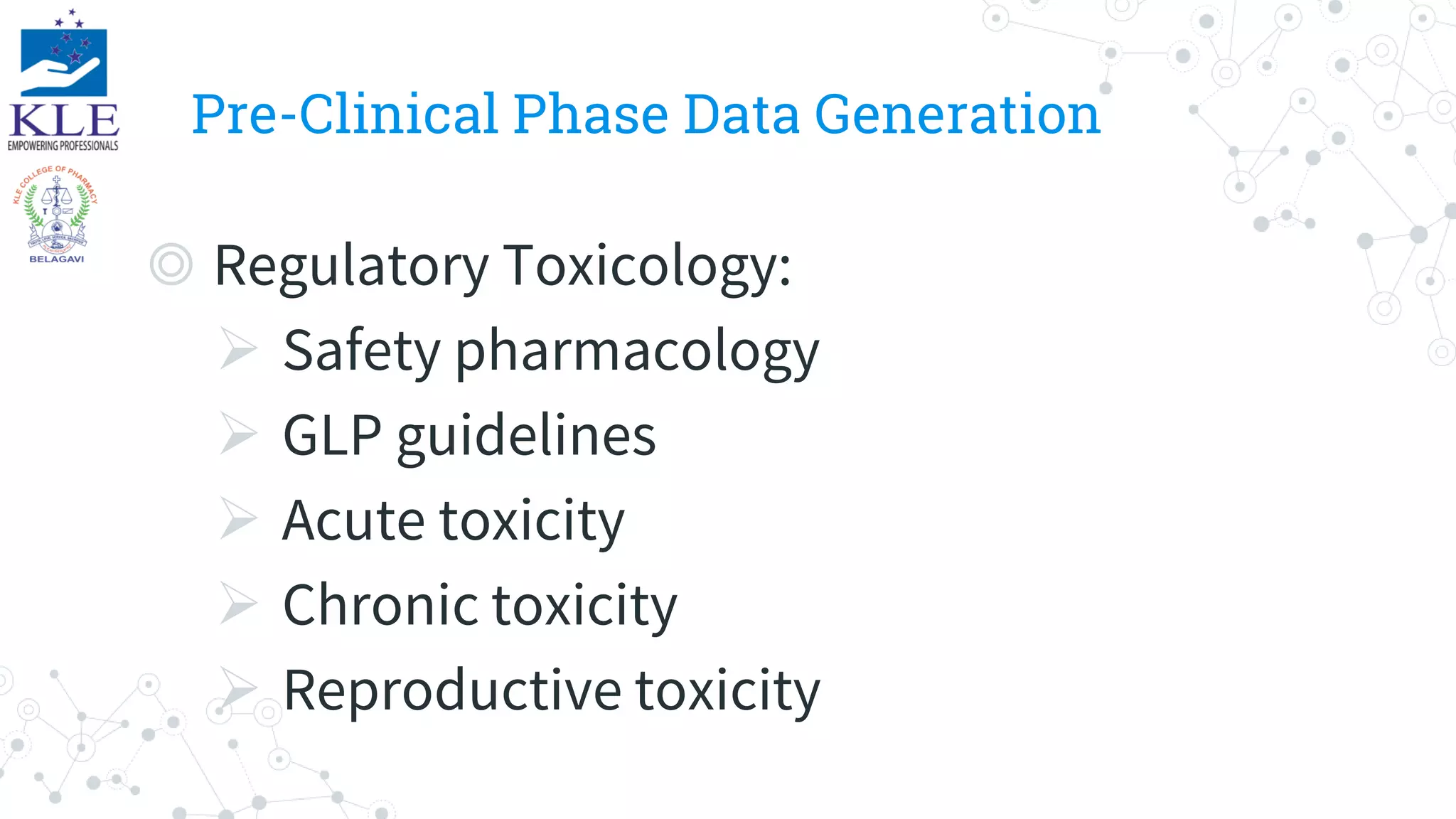 Pre-Clinical Phase Data Generation
◎ Regulatory Toxicology:
 Safety pharmacology
 GLP guidelines
 Acute toxicity
 Chronic toxicity
 Reproductive toxicity
 