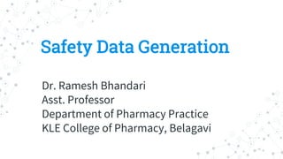 Safety Data Generation
Dr. Ramesh Bhandari
Asst. Professor
Department of Pharmacy Practice
KLE College of Pharmacy, Belagavi
 