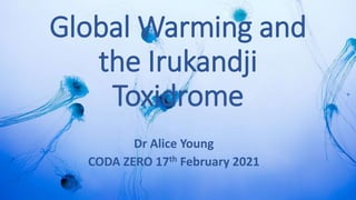 Global Warming and
the Irukandji
Toxidrome
Dr Alice Young
CODA ZERO 17th February 2021
 