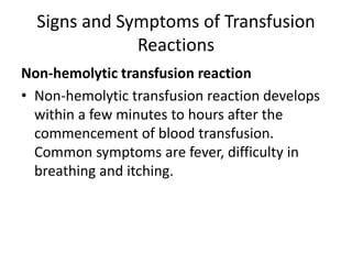 Signs and Symptoms of Transfusion
Reactions
Non-hemolytic transfusion reaction
• Non-hemolytic transfusion reaction develops
within a few minutes to hours after the
commencement of blood transfusion.
Common symptoms are fever, difficulty in
breathing and itching.
 