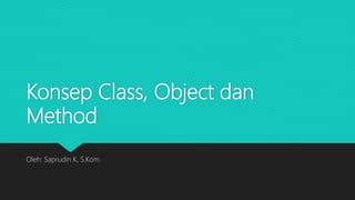 Konsep Class, Object dan
Method
Oleh: Saprudin K, S.Kom.
 