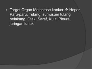  Target Organ Metastase kanker  Hepar,
Paru-paru, Tulang, sumusum tulang
belakang, Otak, Saraf, Kulit, Pleura,
jaringan lunak
 