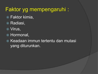 Faktor yg mempengaruhi :
 Faktor kimia,
 Radiasi,
 Virus,
 Hormonal,
 Keadaan immun tertentu dan mutasi
yang diturunkan.
 