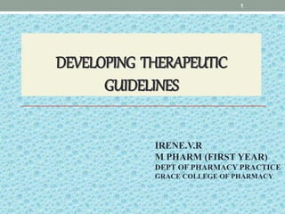 DEVELOPING THERAPEUTIC
GUIDELINES
IRENE.V.R
M PHARM (FIRST YEAR)
DEPT OF PHARMACY PRACTICE
GRACE COLLEGE OF PHARMACY
1
 