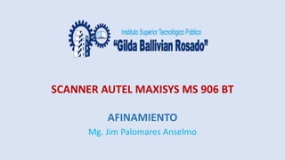 SCANNER AUTEL MAXISYS MS 906 BT
AFINAMIENTO
Mg. Jim Palomares Anselmo
 