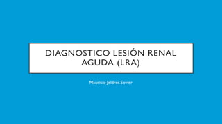 DIAGNOSTICO LESIÓN RENAL
AGUDA (LRA)
Mauricio Jeldres Sovier
 