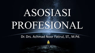 ASOSIASI
PROFESIONAL
Dr. Drs. Achmad Noor Fatirul, ST., M.Pd.
 