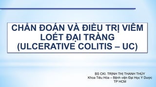 CHẨN ĐOÁN VÀ ĐIỀU TRỊ VIÊM
LOÉT ĐẠI TRÀNG
(ULCERATIVE COLITIS – UC)
BS CKI. TRỊNH THỊ THANH THÚY
Khoa Tiêu Hóa – Bệnh viện Đại Học Y Dược
TP HCM
 