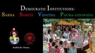 DEMOCRATIC INSTITUTIONS:
SABHA SAMITI VIDATHA PAURA-JANAPADA
Sachin Kr. Tiwary
 