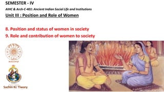 SEMESTER - IV
AIHC & Arch-C-401: Ancient Indian Social Life and Institutions
Unit III : Position and Role of Women
8. Position and status of women in society
9. Role and contribution of women to society
Sachin Kr. Tiwary
 