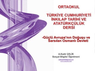 A.Kadir ÇELİK
Sosyal Bilgiler Öğretmeni
celikkadir606@gmail.com
www.sosyalce.com
-Güçlü Avrupa’nın Doğuşu ve
Sarsılan Osmanlı Devleti
 