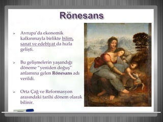  Avrupa’da ekonomik
kalkınmayla birlikte bilim,
sanat ve edebiyat da hızla
gelişti.
 Bu gelişmelerin yaşandığı
döneme “yeniden doğuş”
anlamına gelen Rönesans adı
verildi.
 Orta Çağ ve Reformasyon
arasındaki tarihi dönem olarak
bilinir.
 