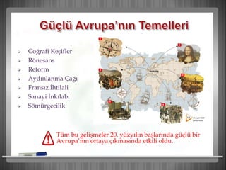  Coğrafi Keşifler
 Rönesans
 Reform
 Aydınlanma Çağı
 Fransız İhtilali
 Sanayi İnkılabı
 Sömürgecilik
Tüm bu gelişmeler 20. yüzyılın başlarında güçlü bir
Avrupa’nın ortaya çıkmasında etkili oldu.
 
