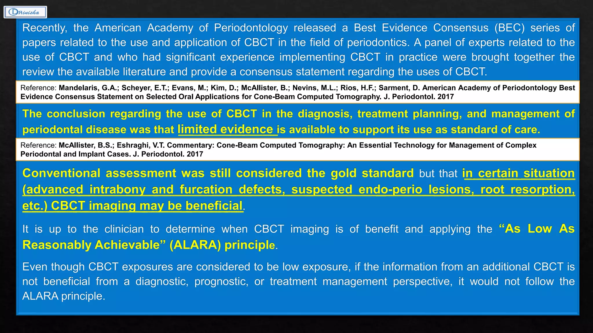 Reference: Mandelaris, G.A.; Scheyer, E.T.; Evans, M.; Kim, D.; McAllister, B.; Nevins, M.L.; Rios, H.F.; Sarment, D. American Academy of Periodontology Best
Evidence Consensus Statement on Selected Oral Applications for Cone-Beam Computed Tomography. J. Periodontol. 2017
Reference: McAllister, B.S.; Eshraghi, V.T. Commentary: Cone-Beam Computed Tomography: An Essential Technology for Management of Complex
Periodontal and Implant Cases. J. Periodontol. 2017
 