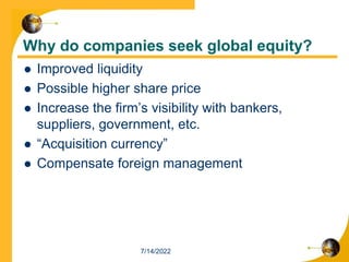 Why do companies seek global equity?
 Improved liquidity
 Possible higher share price
 Increase the firm’s visibility with bankers,
suppliers, government, etc.
 “Acquisition currency”
 Compensate foreign management
7/14/2022
 