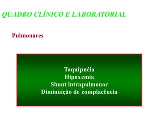 Pulmonares
Taquipnéia
Hipoxemia
Shunt intrapulmonar
Diminuição de complacência
QUADRO CLÍNICO E LABORATORIAL
 