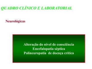 Neurológicas
Alteração do nível de consciência
Encefalopatia séptica
Polineuropatia de doença crítica
QUADRO CLÍNICO E LABORATORIAL
 