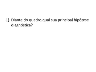 1) Diante do quadro qual sua principal hipótese
diagnóstica?
 